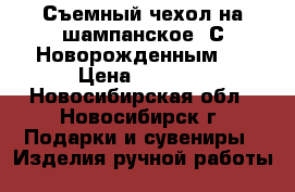 Съемный чехол на шампанское “С Новорожденным“. › Цена ­ 1 100 - Новосибирская обл., Новосибирск г. Подарки и сувениры » Изделия ручной работы   